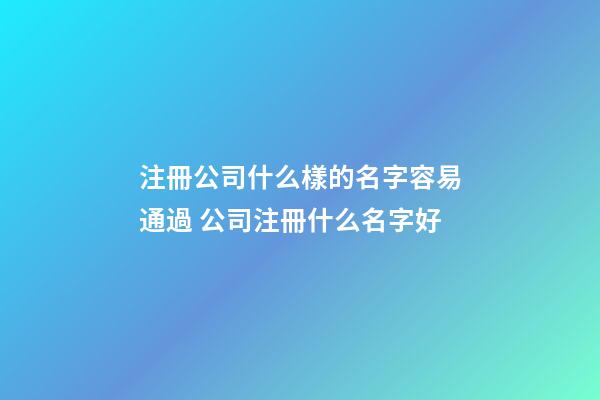 注冊公司什么樣的名字容易通過 公司注冊什么名字好-第1張-公司起名-玄機派